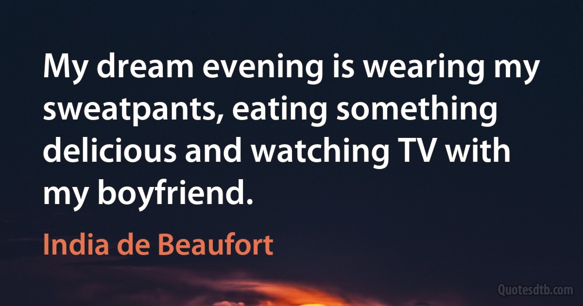 My dream evening is wearing my sweatpants, eating something delicious and watching TV with my boyfriend. (India de Beaufort)