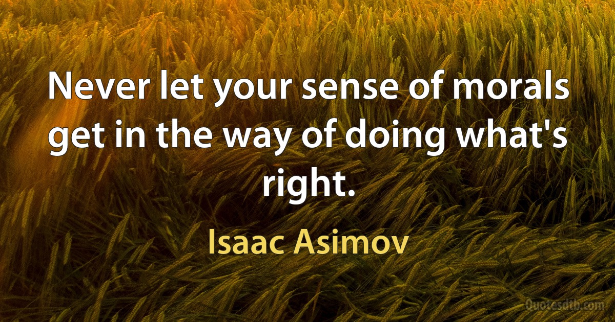 Never let your sense of morals get in the way of doing what's right. (Isaac Asimov)