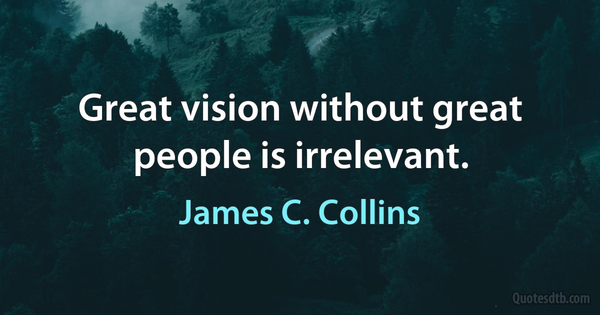 Great vision without great people is irrelevant. (James C. Collins)