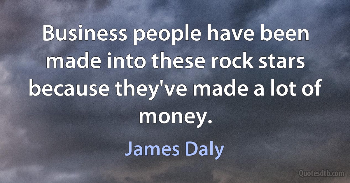 Business people have been made into these rock stars because they've made a lot of money. (James Daly)