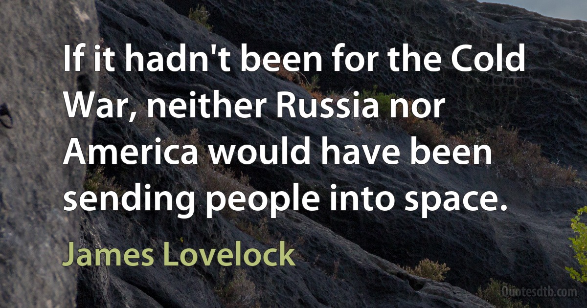 If it hadn't been for the Cold War, neither Russia nor America would have been sending people into space. (James Lovelock)