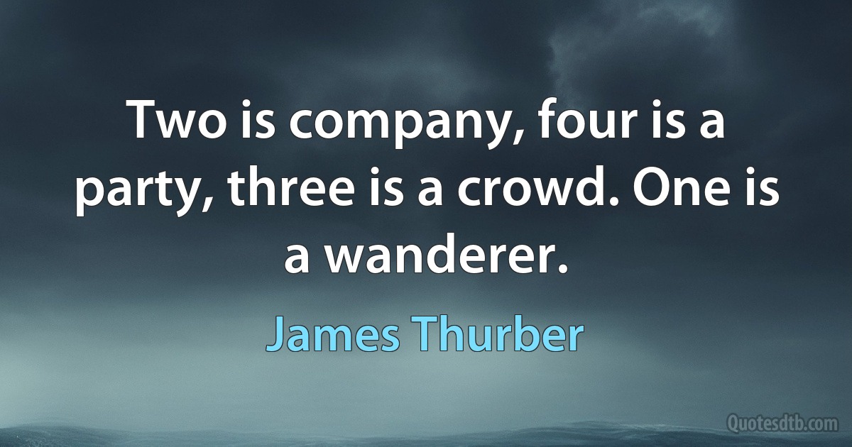 Two is company, four is a party, three is a crowd. One is a wanderer. (James Thurber)