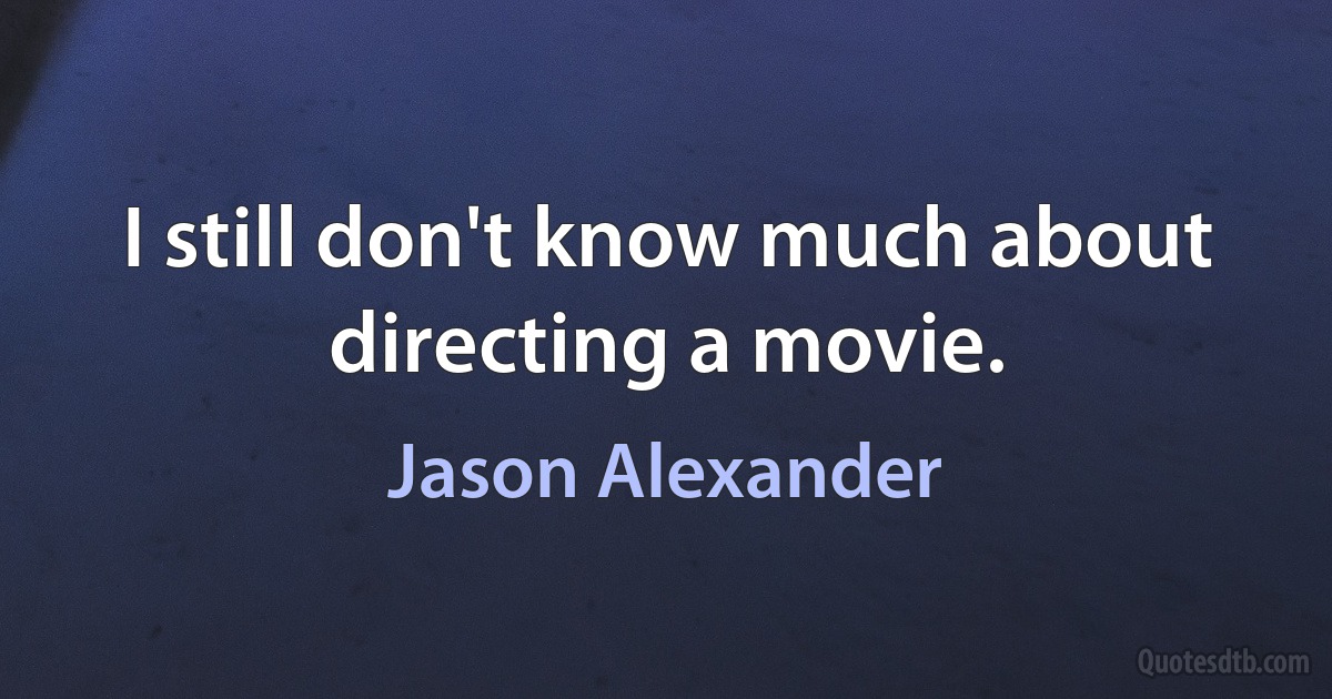 I still don't know much about directing a movie. (Jason Alexander)