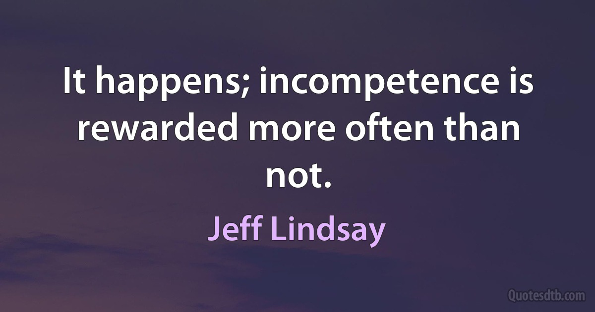 It happens; incompetence is rewarded more often than not. (Jeff Lindsay)