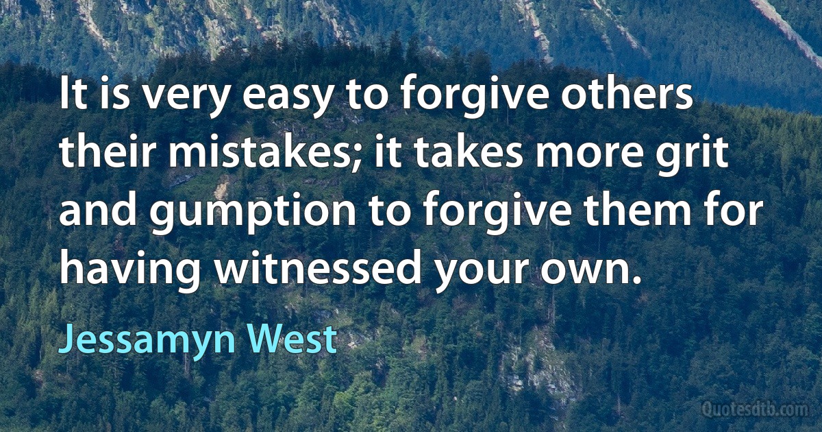 It is very easy to forgive others their mistakes; it takes more grit and gumption to forgive them for having witnessed your own. (Jessamyn West)