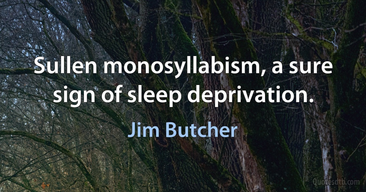 Sullen monosyllabism, a sure sign of sleep deprivation. (Jim Butcher)