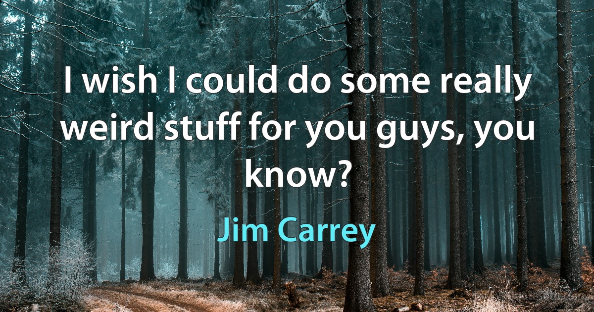 I wish I could do some really weird stuff for you guys, you know? (Jim Carrey)