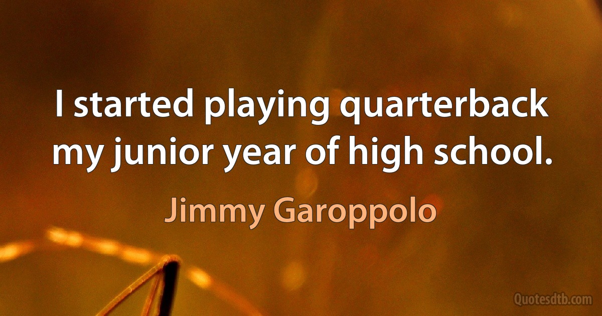 I started playing quarterback my junior year of high school. (Jimmy Garoppolo)