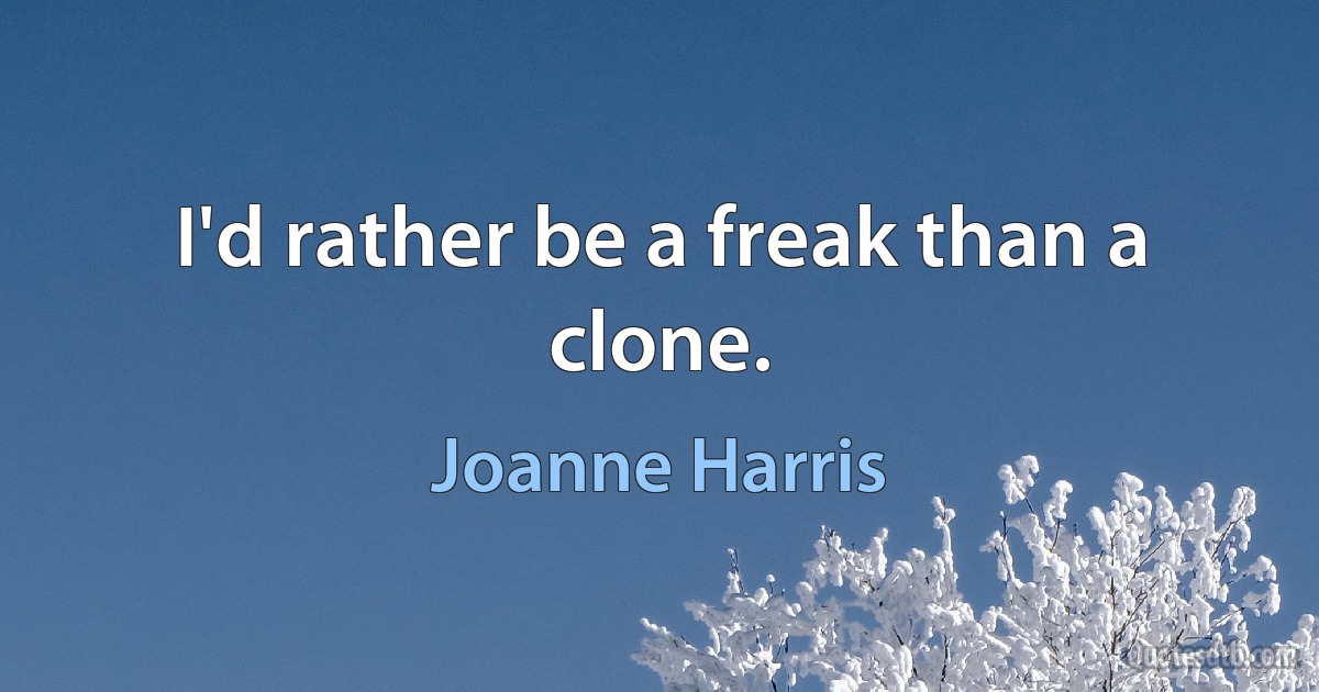 I'd rather be a freak than a clone. (Joanne Harris)