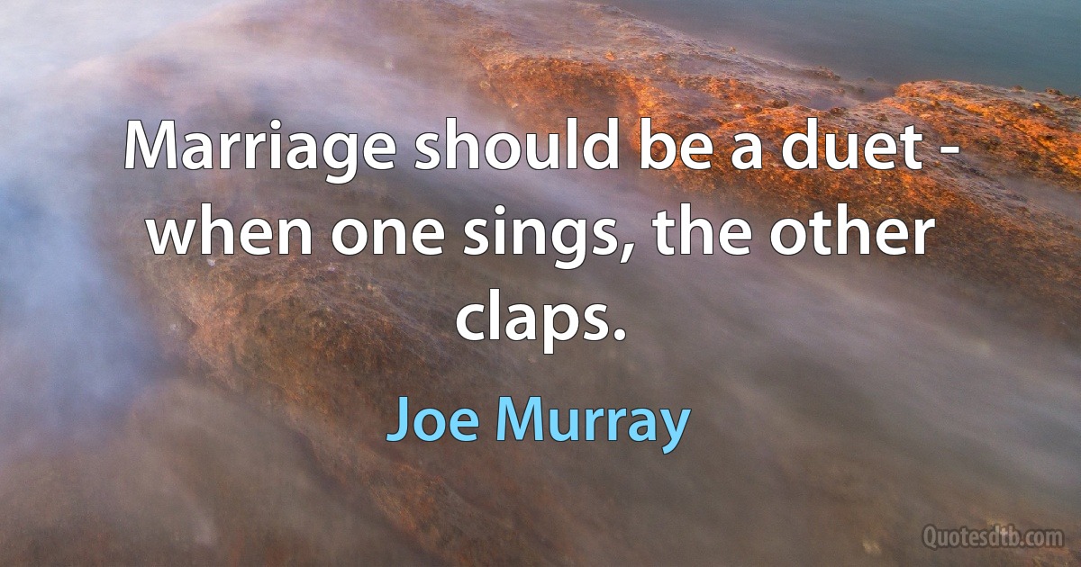 Marriage should be a duet - when one sings, the other claps. (Joe Murray)