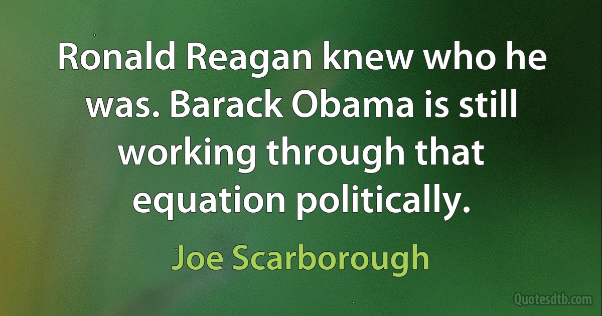 Ronald Reagan knew who he was. Barack Obama is still working through that equation politically. (Joe Scarborough)