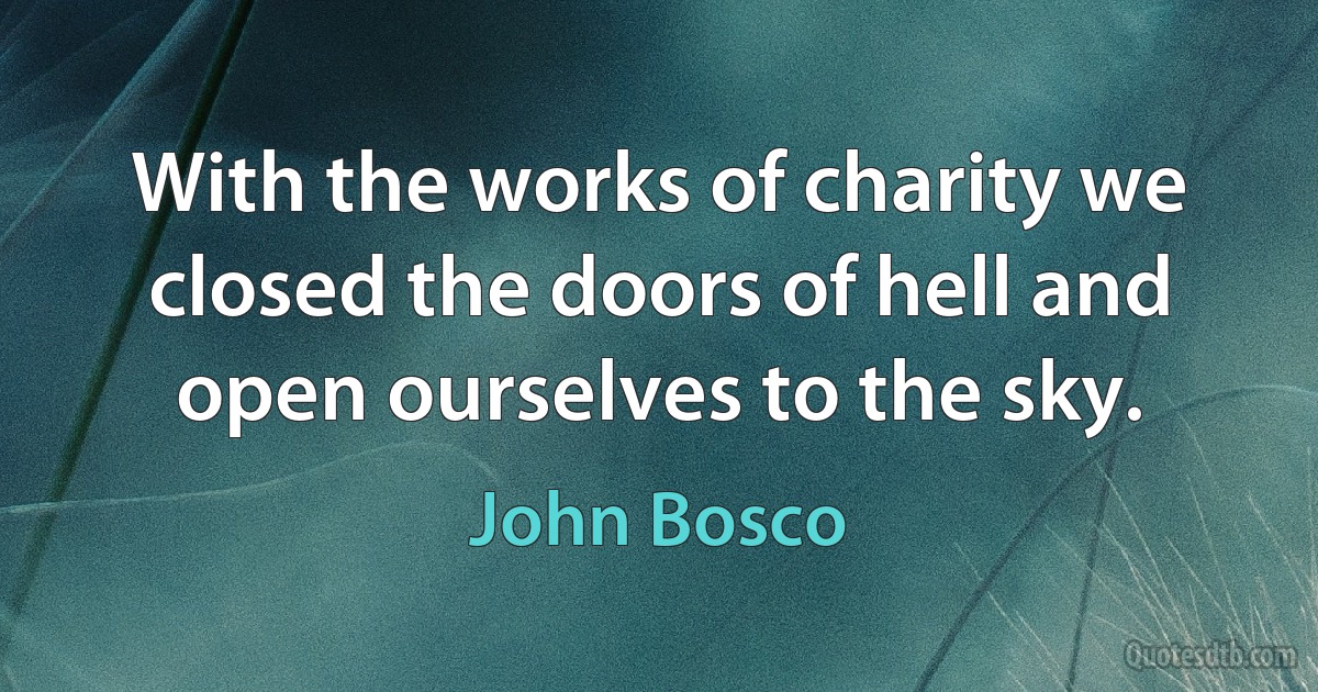 With the works of charity we closed the doors of hell and open ourselves to the sky. (John Bosco)