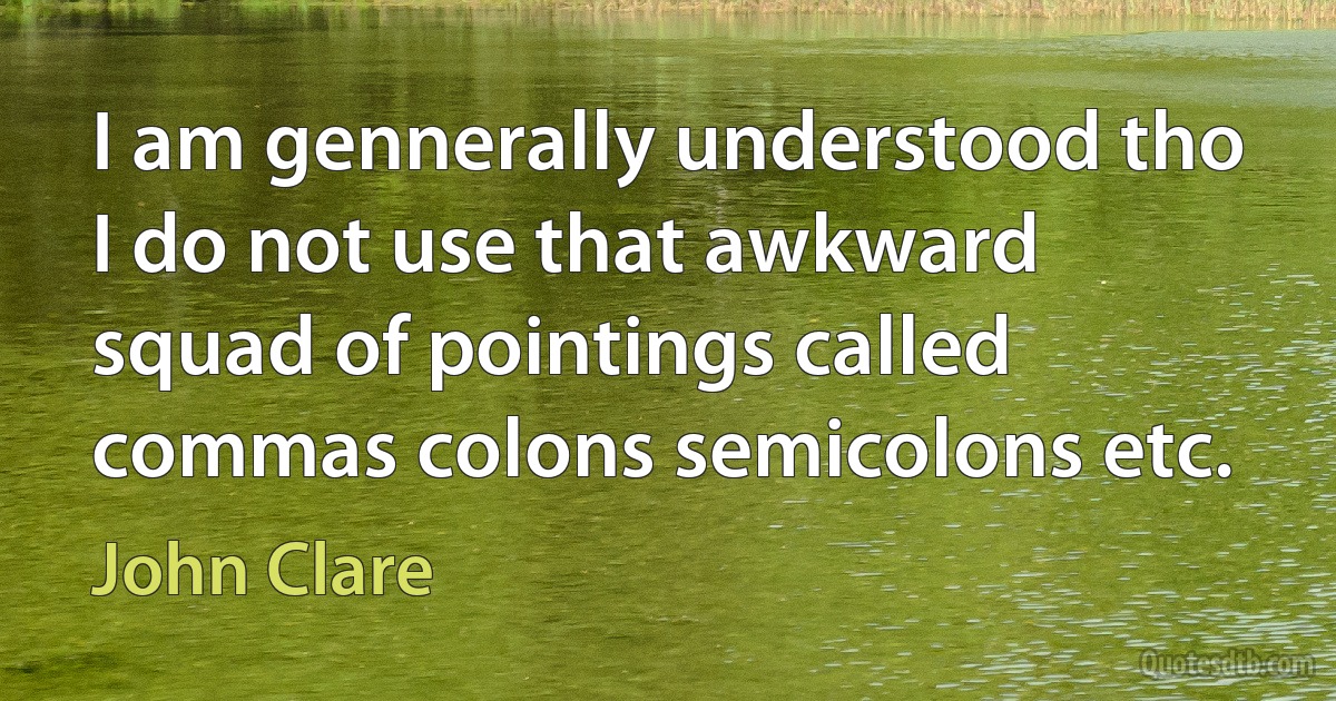 I am gennerally understood tho I do not use that awkward squad of pointings called commas colons semicolons etc. (John Clare)