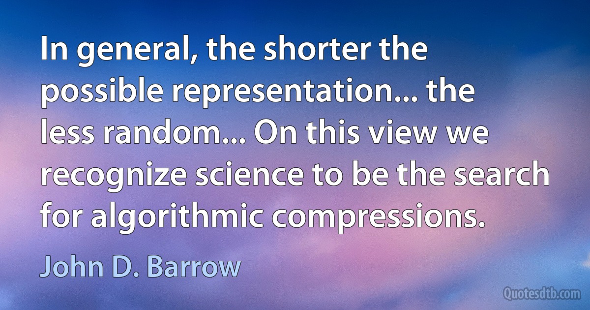 In general, the shorter the possible representation... the less random... On this view we recognize science to be the search for algorithmic compressions. (John D. Barrow)