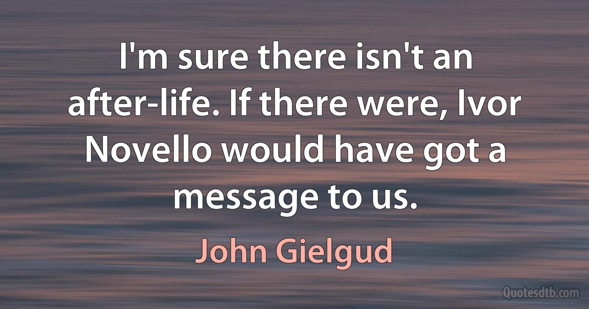 I'm sure there isn't an after-life. If there were, Ivor Novello would have got a message to us. (John Gielgud)