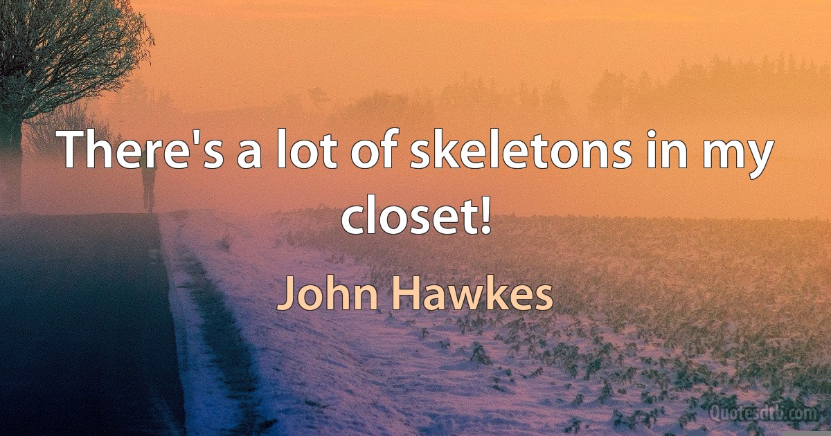 There's a lot of skeletons in my closet! (John Hawkes)