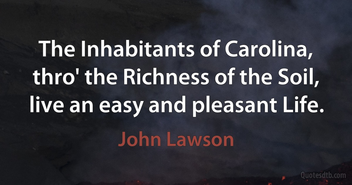 The Inhabitants of Carolina, thro' the Richness of the Soil, live an easy and pleasant Life. (John Lawson)