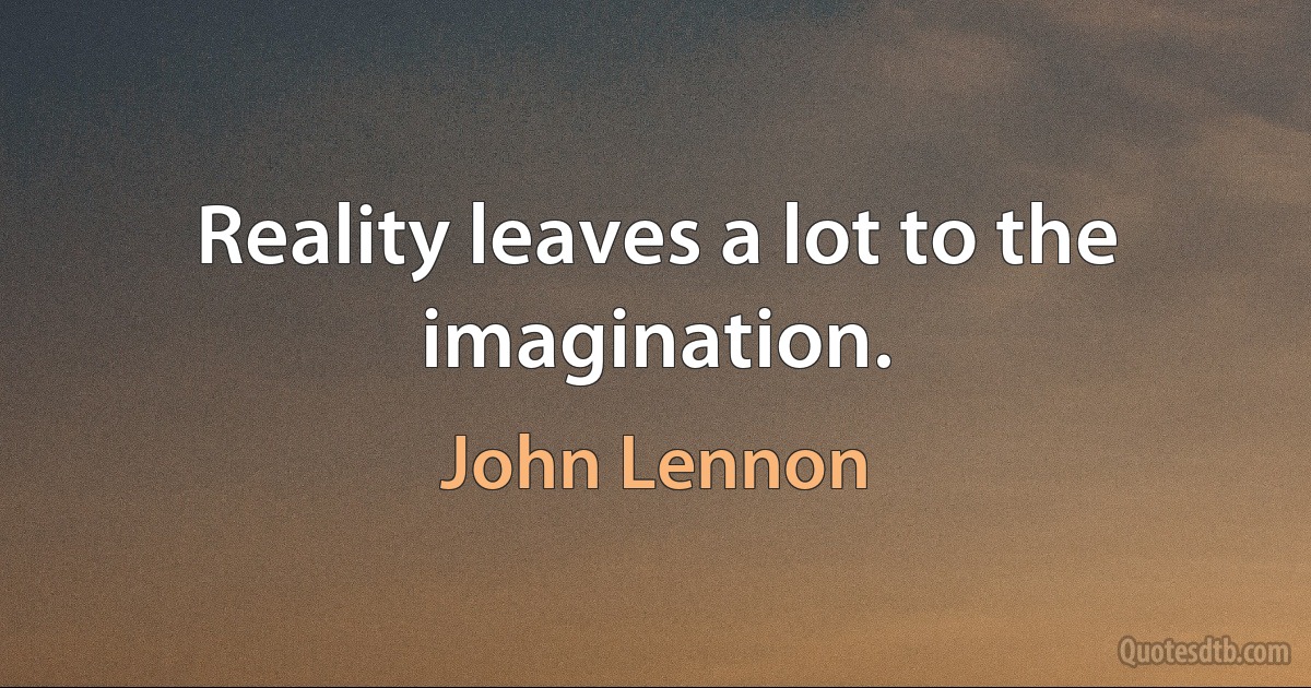 Reality leaves a lot to the imagination. (John Lennon)