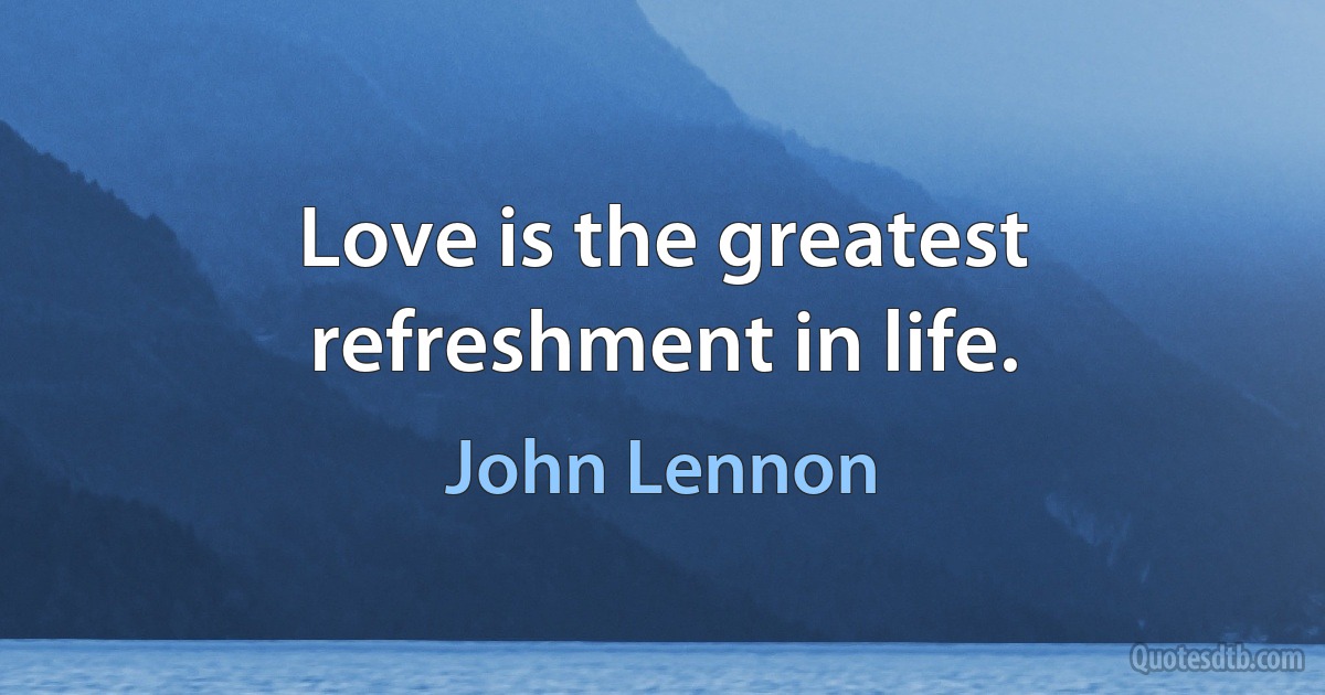 Love is the greatest refreshment in life. (John Lennon)