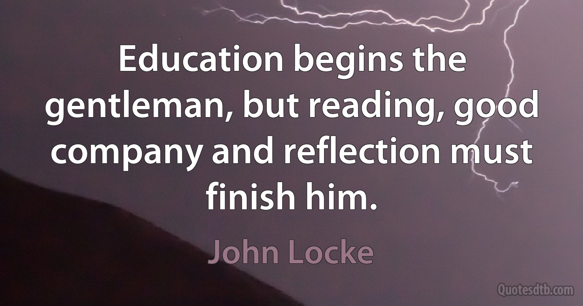 Education begins the gentleman, but reading, good company and reflection must finish him. (John Locke)