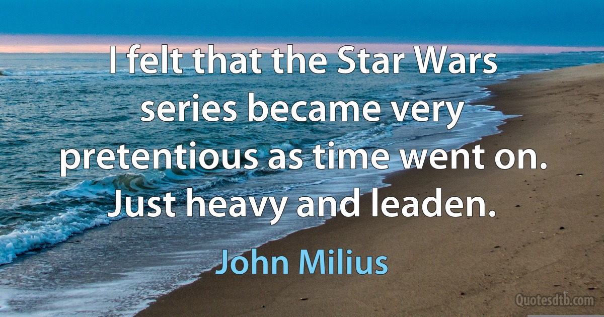 I felt that the Star Wars series became very pretentious as time went on. Just heavy and leaden. (John Milius)