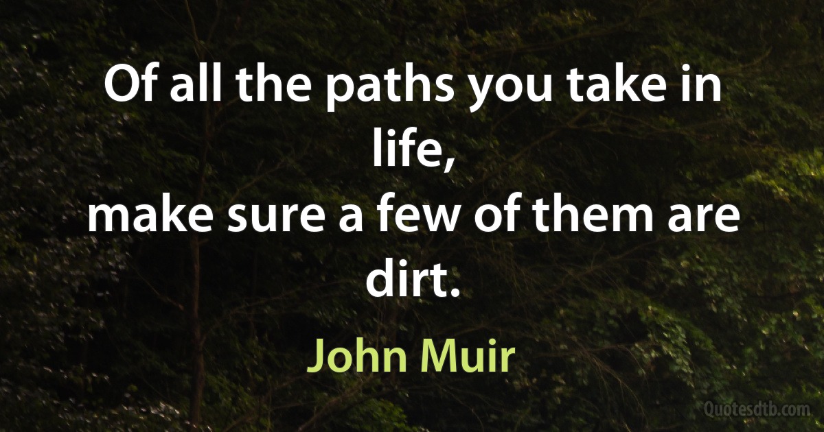 Of all the paths you take in life,
make sure a few of them are dirt. (John Muir)