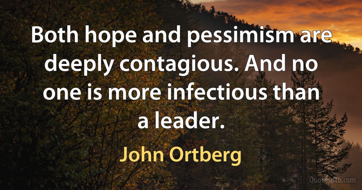 Both hope and pessimism are deeply contagious. And no one is more infectious than a leader. (John Ortberg)