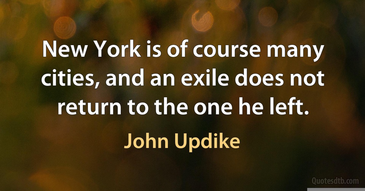 New York is of course many cities, and an exile does not return to the one he left. (John Updike)