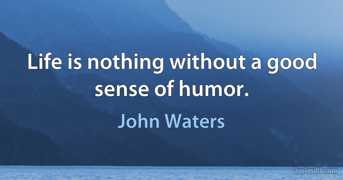 Life is nothing without a good sense of humor. (John Waters)