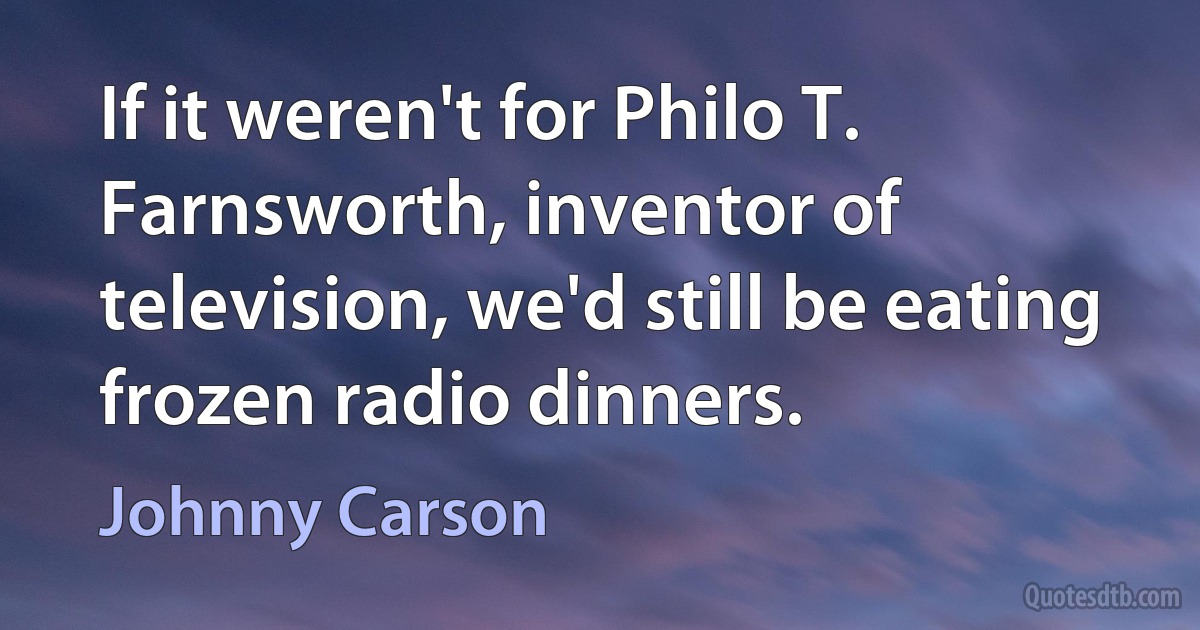 If it weren't for Philo T. Farnsworth, inventor of television, we'd still be eating frozen radio dinners. (Johnny Carson)