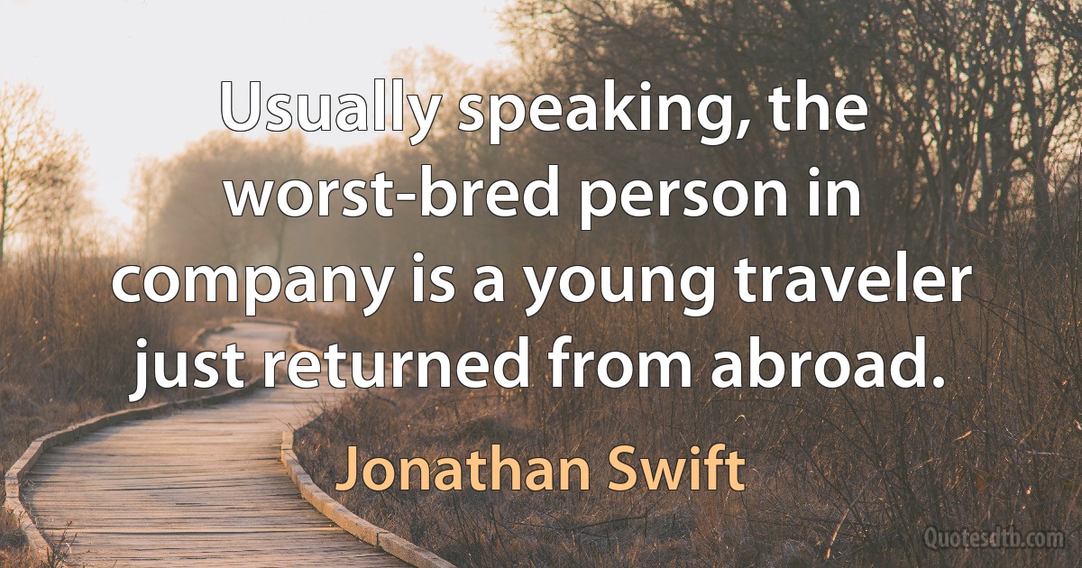 Usually speaking, the worst-bred person in company is a young traveler just returned from abroad. (Jonathan Swift)