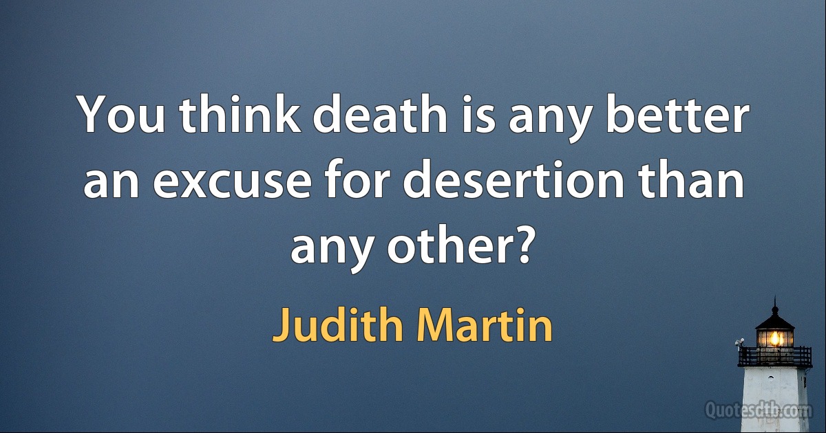 You think death is any better an excuse for desertion than any other? (Judith Martin)