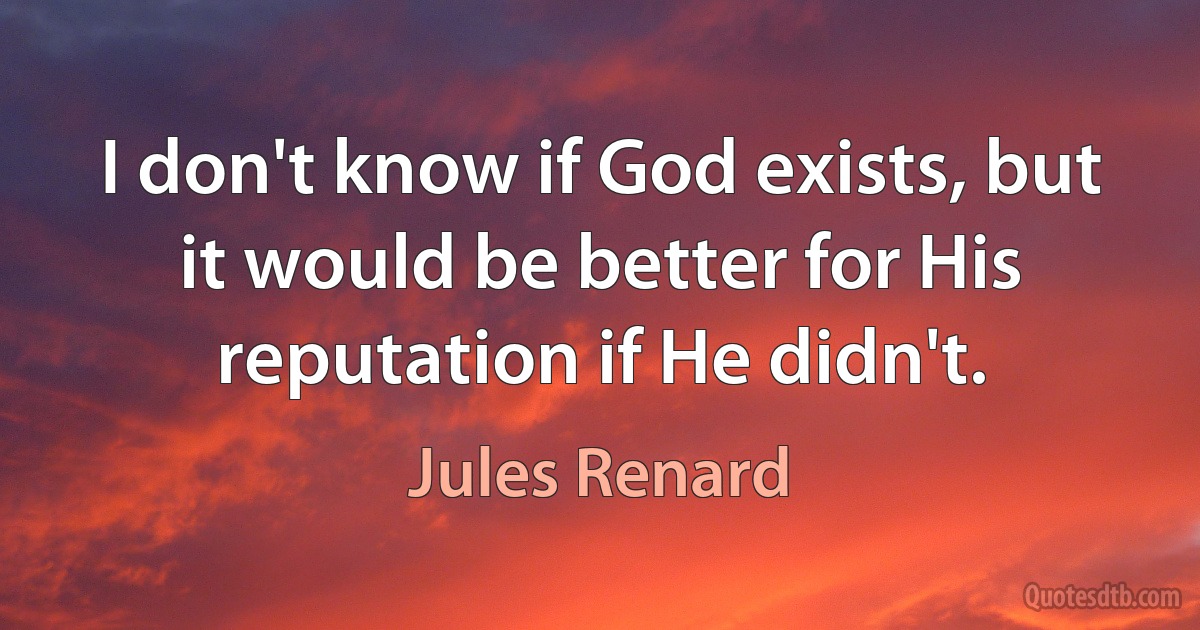 I don't know if God exists, but it would be better for His reputation if He didn't. (Jules Renard)