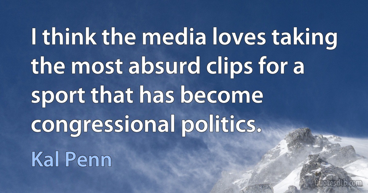 I think the media loves taking the most absurd clips for a sport that has become congressional politics. (Kal Penn)