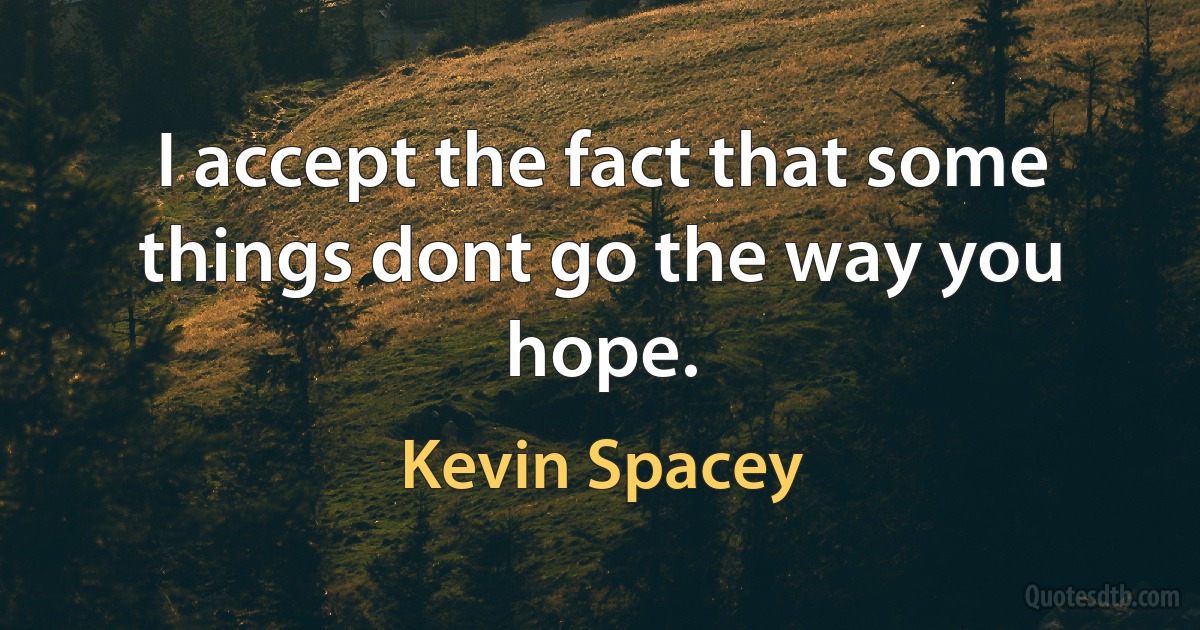 I accept the fact that some things dont go the way you hope. (Kevin Spacey)