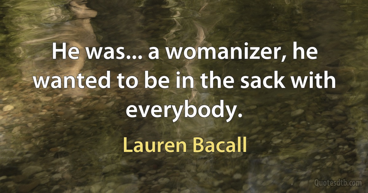 He was... a womanizer, he wanted to be in the sack with everybody. (Lauren Bacall)