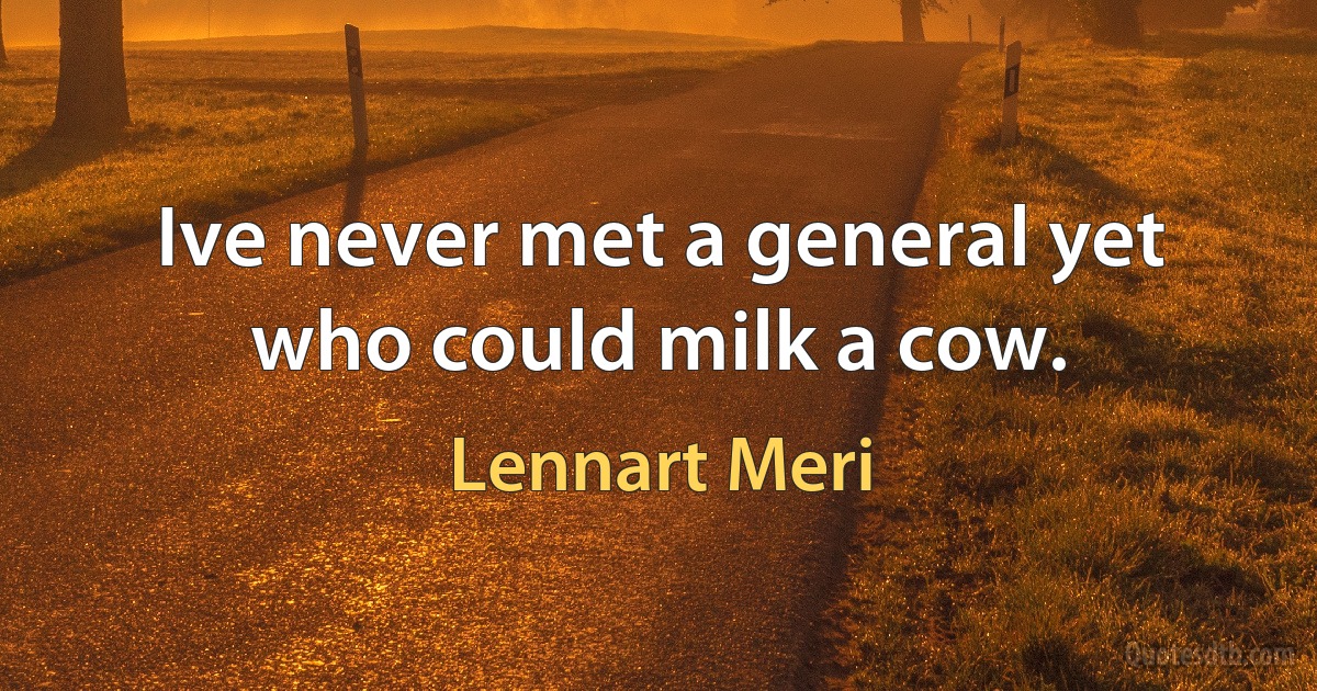 Ive never met a general yet who could milk a cow. (Lennart Meri)