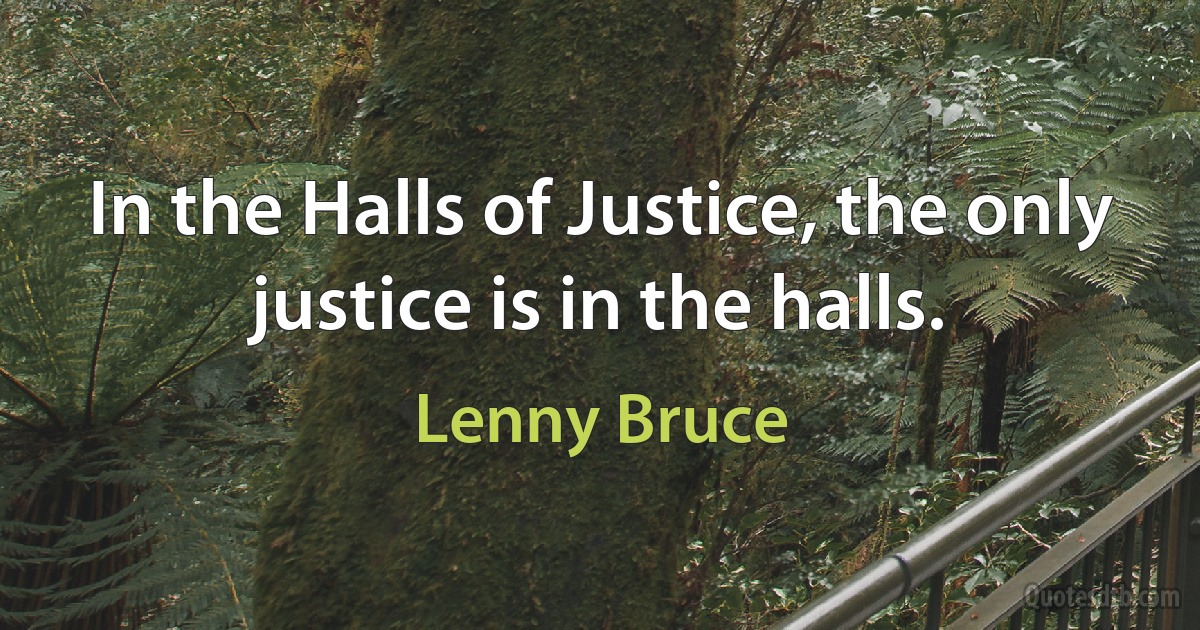 In the Halls of Justice, the only justice is in the halls. (Lenny Bruce)