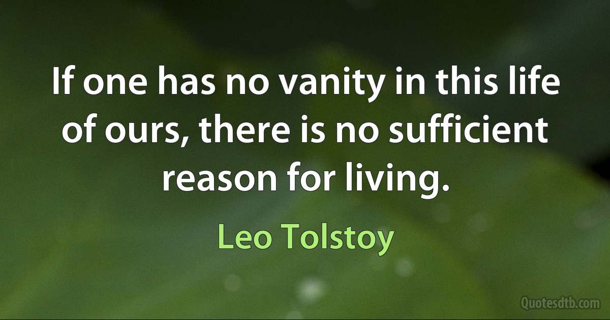 If one has no vanity in this life of ours, there is no sufficient reason for living. (Leo Tolstoy)