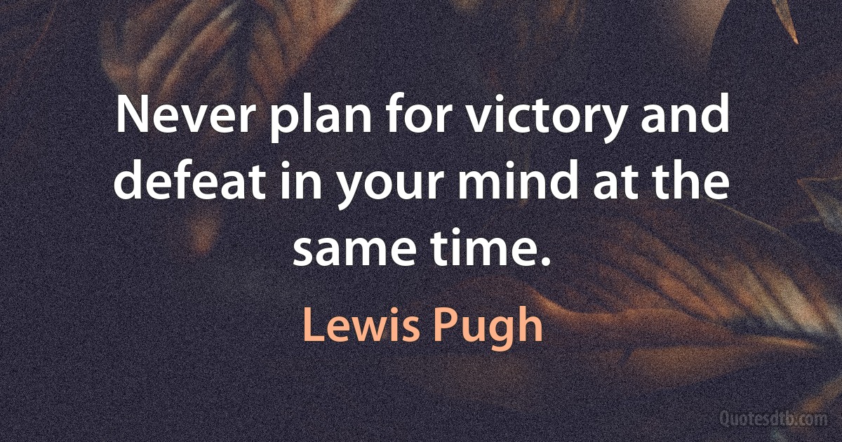 Never plan for victory and defeat in your mind at the same time. (Lewis Pugh)