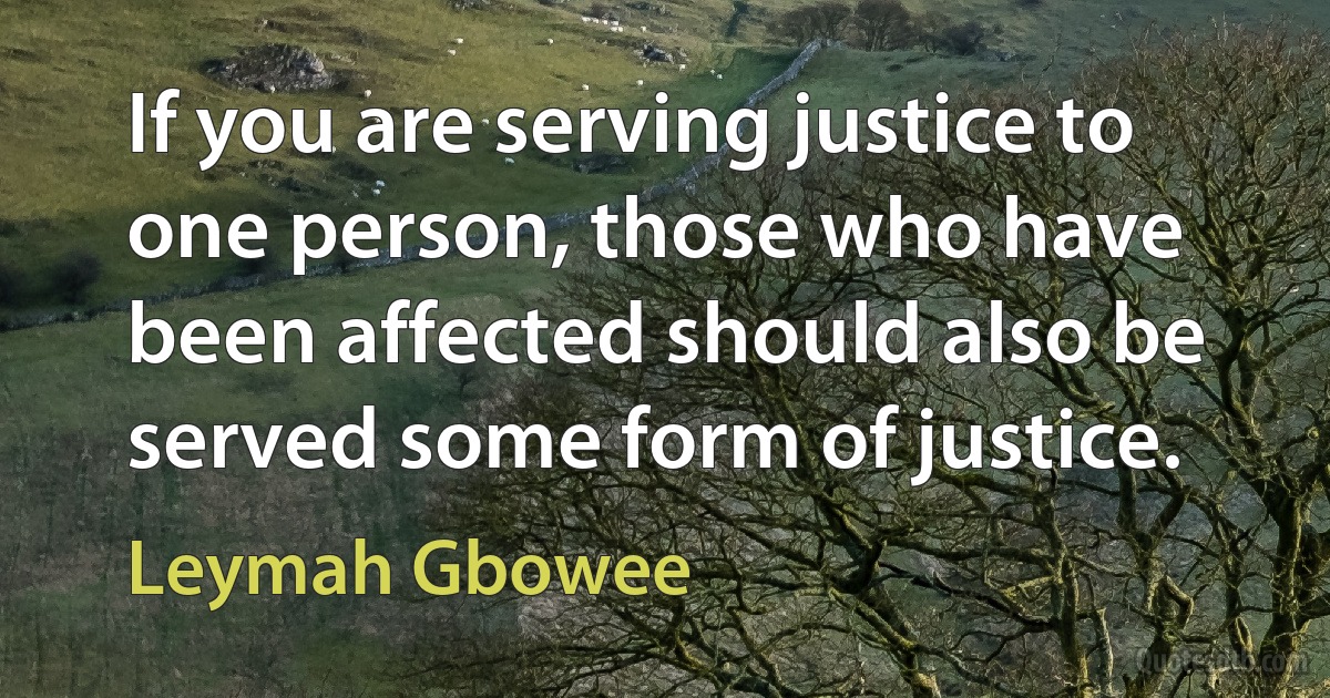 If you are serving justice to one person, those who have been affected should also be served some form of justice. (Leymah Gbowee)