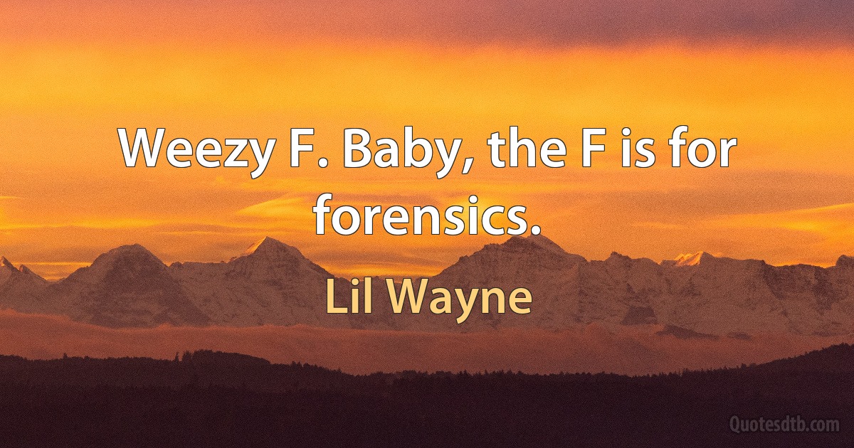 Weezy F. Baby, the F is for forensics. (Lil Wayne)