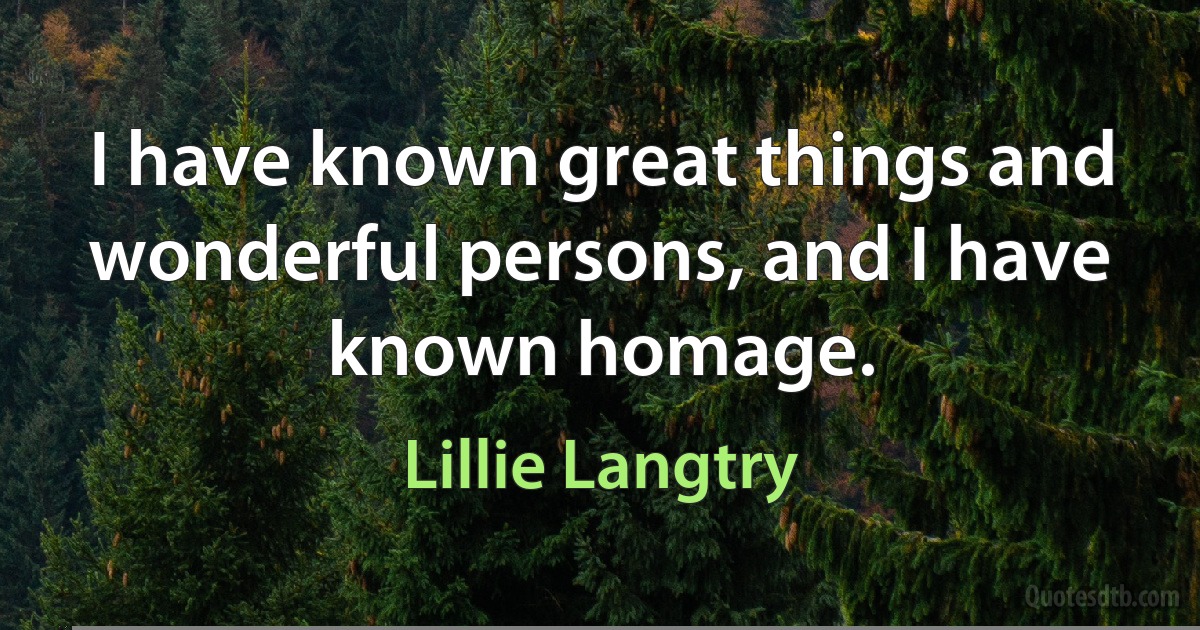 I have known great things and wonderful persons, and I have known homage. (Lillie Langtry)