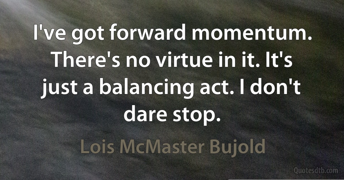 I've got forward momentum. There's no virtue in it. It's just a balancing act. I don't dare stop. (Lois McMaster Bujold)