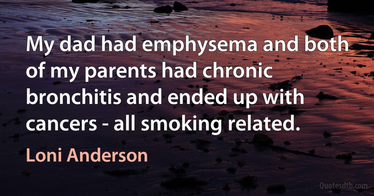 My dad had emphysema and both of my parents had chronic bronchitis and ended up with cancers - all smoking related. (Loni Anderson)