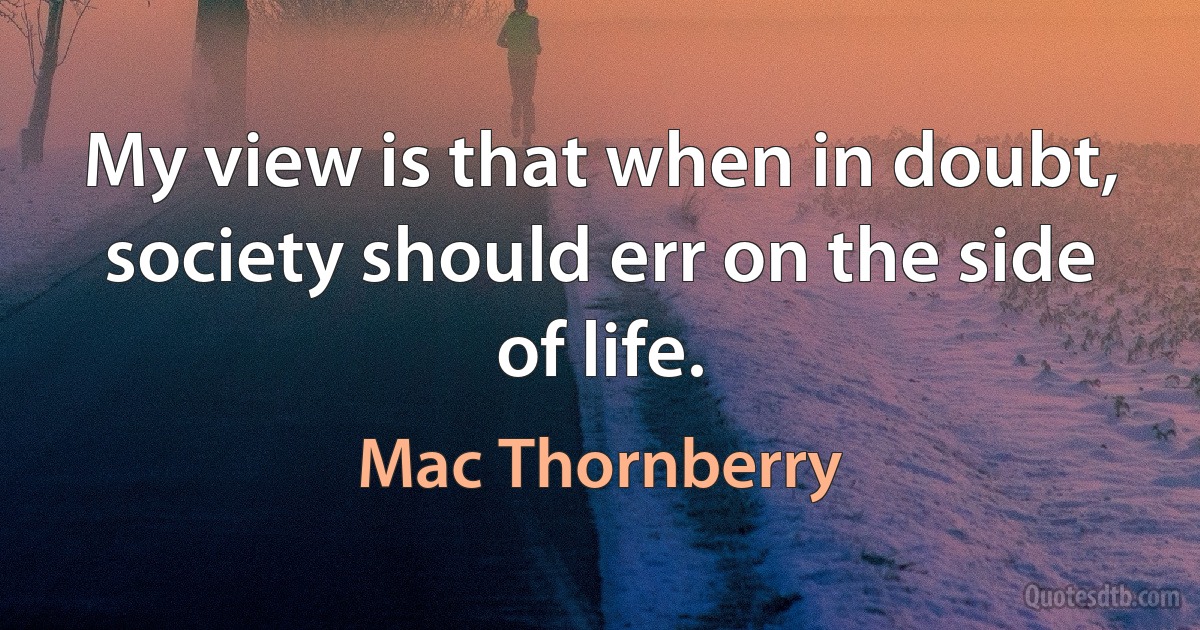 My view is that when in doubt, society should err on the side of life. (Mac Thornberry)