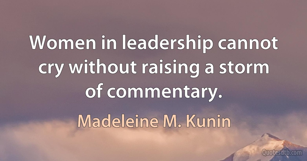 Women in leadership cannot cry without raising a storm of commentary. (Madeleine M. Kunin)