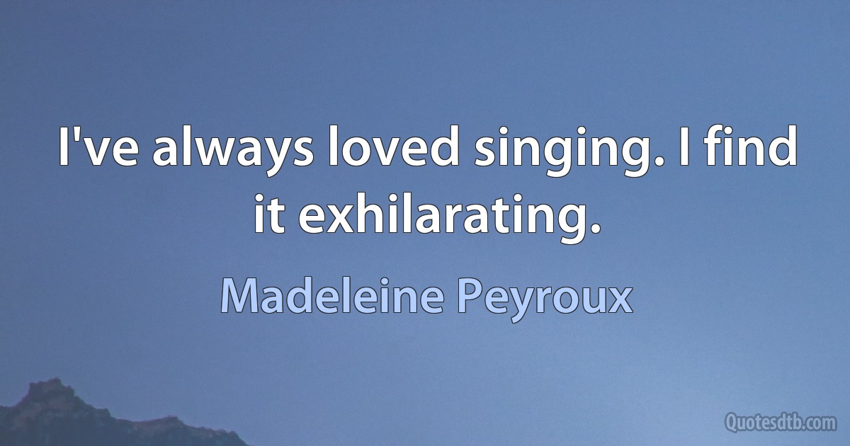 I've always loved singing. I find it exhilarating. (Madeleine Peyroux)