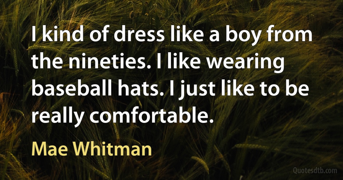 I kind of dress like a boy from the nineties. I like wearing baseball hats. I just like to be really comfortable. (Mae Whitman)