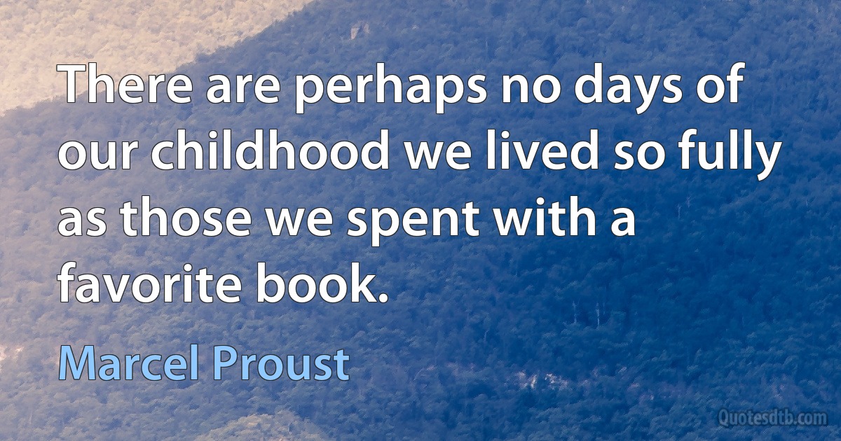 There are perhaps no days of our childhood we lived so fully as those we spent with a favorite book. (Marcel Proust)